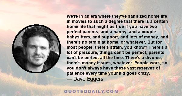 We're in an era where they've sanitized home life in movies to such a degree that there is a certain home life that might be true if you have two perfect parents, and a nanny, and a couple babysitters, and support, and