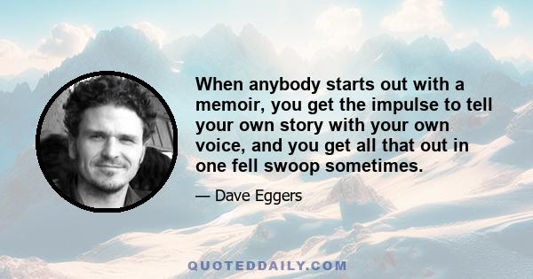 When anybody starts out with a memoir, you get the impulse to tell your own story with your own voice, and you get all that out in one fell swoop sometimes.