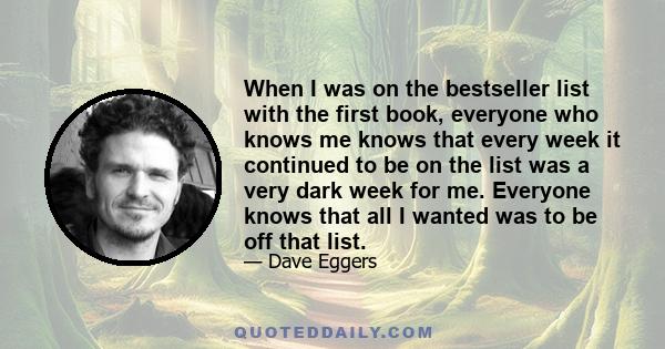 When I was on the bestseller list with the first book, everyone who knows me knows that every week it continued to be on the list was a very dark week for me. Everyone knows that all I wanted was to be off that list.