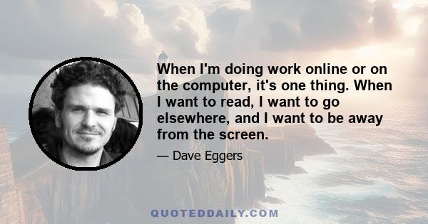 When I'm doing work online or on the computer, it's one thing. When I want to read, I want to go elsewhere, and I want to be away from the screen.