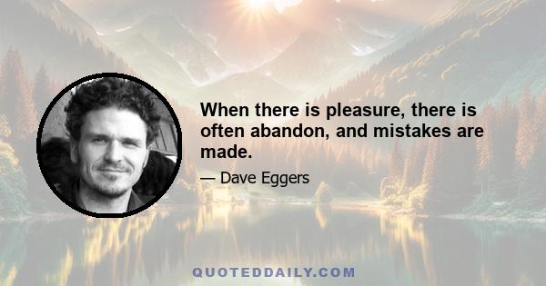 When there is pleasure, there is often abandon, and mistakes are made.