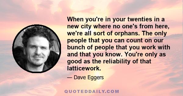 When you're in your twenties in a new city where no one's from here, we're all sort of orphans. The only people that you can count on our bunch of people that you work with and that you know. You're only as good as the