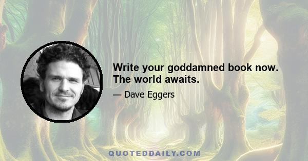 Write your goddamned book now. The world awaits.