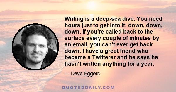 Writing is a deep-sea dive. You need hours just to get into it: down, down, down. If you're called back to the surface every couple of minutes by an email, you can't ever get back down. I have a great friend who became