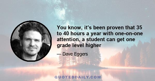 You know, it's been proven that 35 to 40 hours a year with one-on-one attention, a student can get one grade level higher