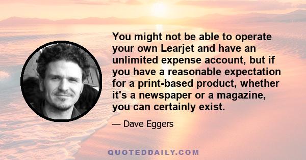 You might not be able to operate your own Learjet and have an unlimited expense account, but if you have a reasonable expectation for a print-based product, whether it's a newspaper or a magazine, you can certainly