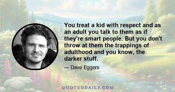 You treat a kid with respect and as an adult you talk to them as if they're smart people. But you don't throw at them the trappings of adulthood and you know, the darker stuff.