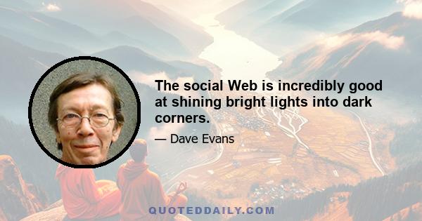 The social Web is incredibly good at shining bright lights into dark corners.