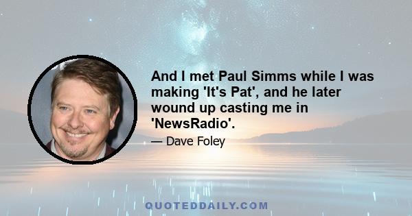 And I met Paul Simms while I was making 'It's Pat', and he later wound up casting me in 'NewsRadio'.