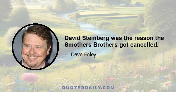 David Steinberg was the reason the Smothers Brothers got cancelled.