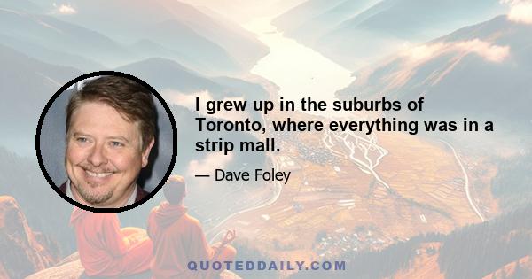 I grew up in the suburbs of Toronto, where everything was in a strip mall.