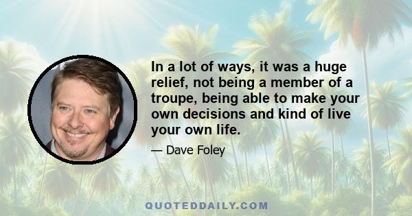 In a lot of ways, it was a huge relief, not being a member of a troupe, being able to make your own decisions and kind of live your own life.