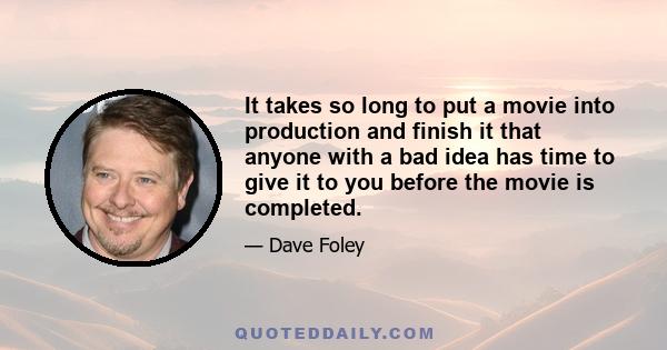 It takes so long to put a movie into production and finish it that anyone with a bad idea has time to give it to you before the movie is completed.