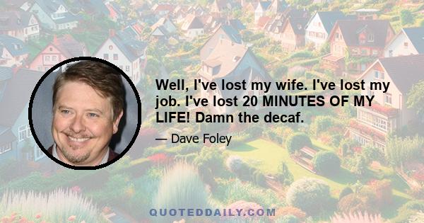 Well, I've lost my wife. I've lost my job. I've lost 20 MINUTES OF MY LIFE! Damn the decaf.