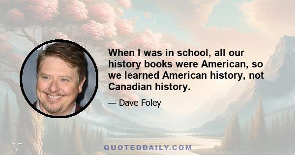 When I was in school, all our history books were American, so we learned American history, not Canadian history.