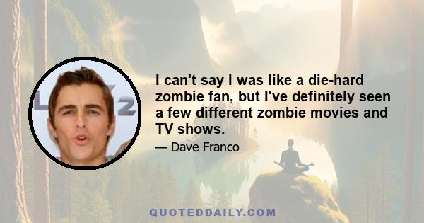 I can't say I was like a die-hard zombie fan, but I've definitely seen a few different zombie movies and TV shows.