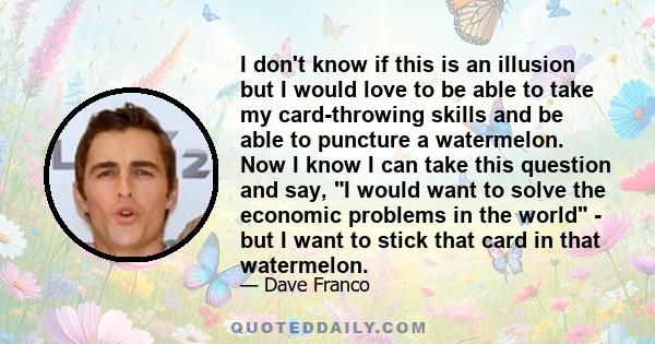 I don't know if this is an illusion but I would love to be able to take my card-throwing skills and be able to puncture a watermelon. Now I know I can take this question and say, I would want to solve the economic