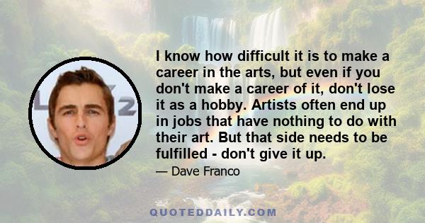 I know how difficult it is to make a career in the arts, but even if you don't make a career of it, don't lose it as a hobby. Artists often end up in jobs that have nothing to do with their art. But that side needs to