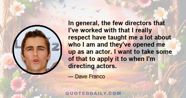 In general, the few directors that I've worked with that I really respect have taught me a lot about who I am and they've opened me up as an actor. I want to take some of that to apply it to when I'm directing actors.