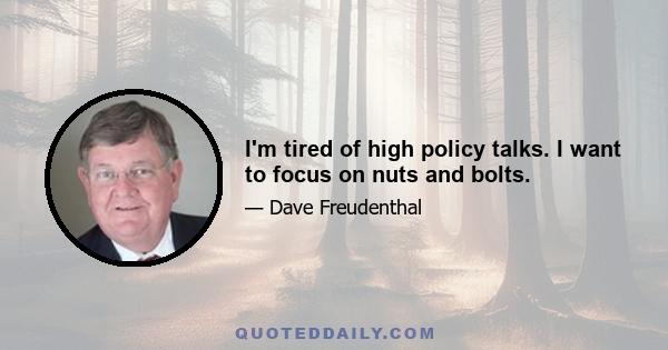 I'm tired of high policy talks. I want to focus on nuts and bolts.