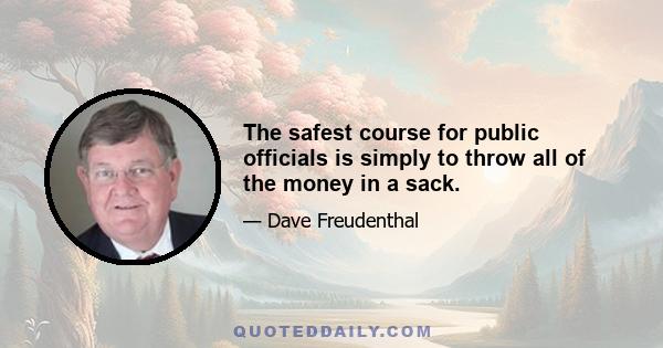 The safest course for public officials is simply to throw all of the money in a sack.