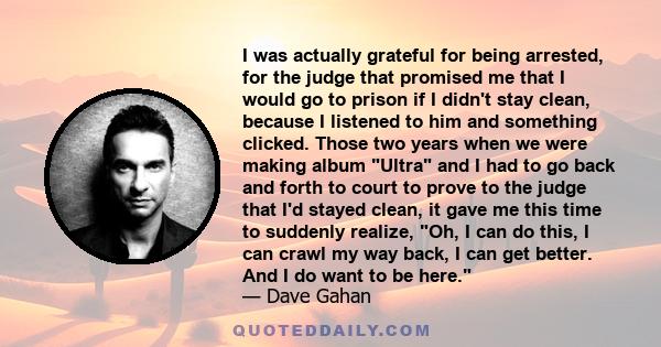 I was actually grateful for being arrested, for the judge that promised me that I would go to prison if I didn't stay clean, because I listened to him and something clicked. Those two years when we were making album