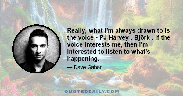 Really, what I'm always drawn to is the voice - PJ Harvey , Björk . If the voice interests me, then I'm interested to listen to what's happening.