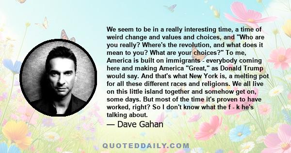 We seem to be in a really interesting time, a time of weird change and values and choices, and Who are you really? Where's the revolution, and what does it mean to you? What are your choices? To me, America is built on