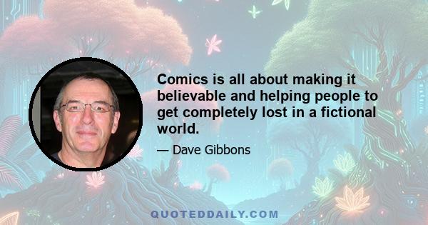 Comics is all about making it believable and helping people to get completely lost in a fictional world.