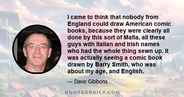 I came to think that nobody from England could draw American comic books, because they were clearly all done by this sort of Mafia, all these guys with Italian and Irish names who had the whole thing sewn up. It was