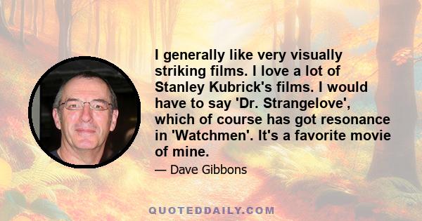 I generally like very visually striking films. I love a lot of Stanley Kubrick's films. I would have to say 'Dr. Strangelove', which of course has got resonance in 'Watchmen'. It's a favorite movie of mine.