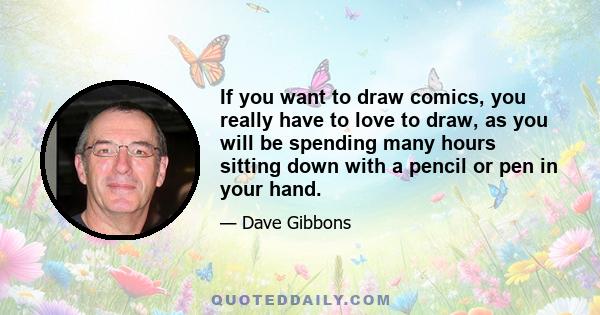 If you want to draw comics, you really have to love to draw, as you will be spending many hours sitting down with a pencil or pen in your hand.