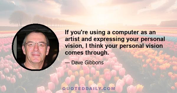 If you're using a computer as an artist and expressing your personal vision, I think your personal vision comes through.