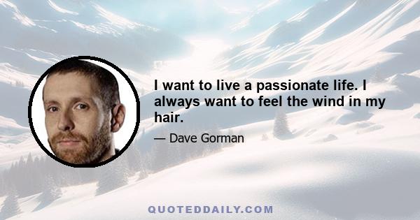 I want to live a passionate life. I always want to feel the wind in my hair.