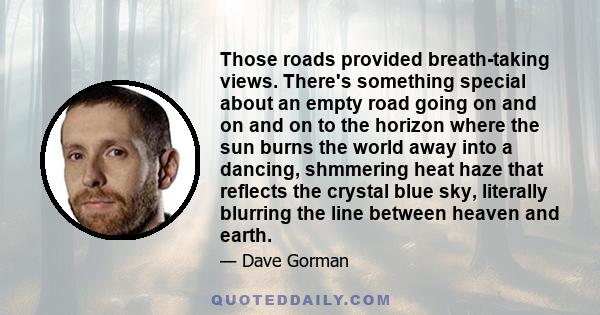 Those roads provided breath-taking views. There's something special about an empty road going on and on and on to the horizon where the sun burns the world away into a dancing, shmmering heat haze that reflects the