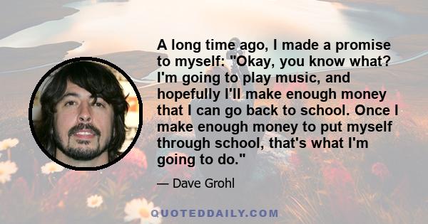 A long time ago, I made a promise to myself: Okay, you know what? I'm going to play music, and hopefully I'll make enough money that I can go back to school. Once I make enough money to put myself through school, that's 