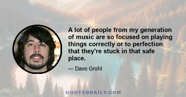 A lot of people from my generation of music are so focused on playing things correctly or to perfection that they're stuck in that safe place.