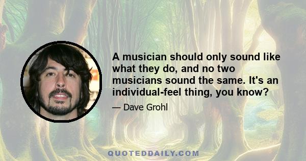 A musician should only sound like what they do, and no two musicians sound the same. It's an individual-feel thing, you know?