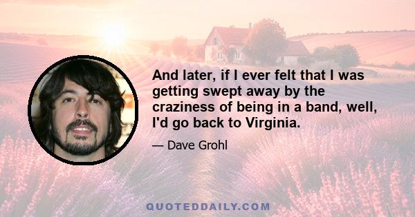 And later, if I ever felt that I was getting swept away by the craziness of being in a band, well, I'd go back to Virginia.