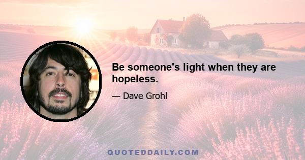 Be someone's light when they are hopeless.