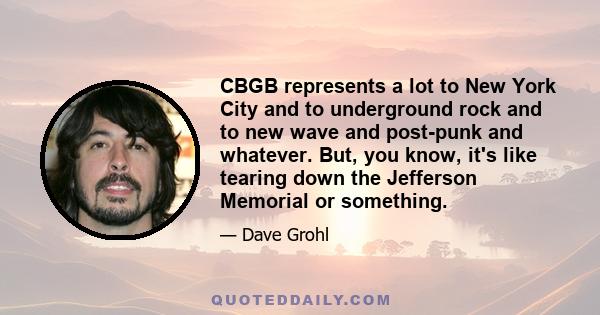 CBGB represents a lot to New York City and to underground rock and to new wave and post-punk and whatever. But, you know, it's like tearing down the Jefferson Memorial or something.