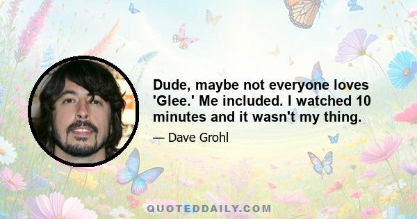 Dude, maybe not everyone loves 'Glee.' Me included. I watched 10 minutes and it wasn't my thing.