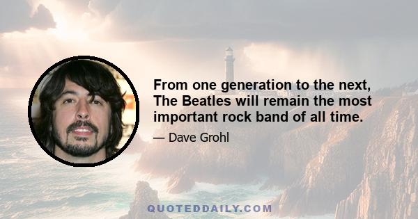 From one generation to the next, The Beatles will remain the most important rock band of all time.