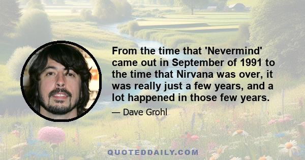 From the time that 'Nevermind' came out in September of 1991 to the time that Nirvana was over, it was really just a few years, and a lot happened in those few years.