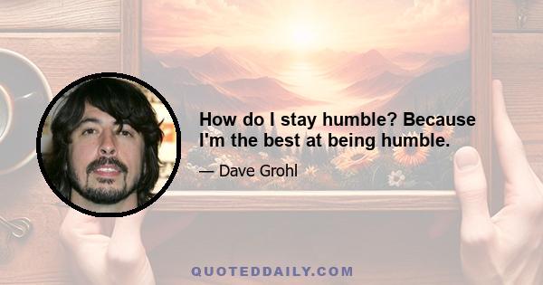 How do I stay humble? Because I'm the best at being humble.