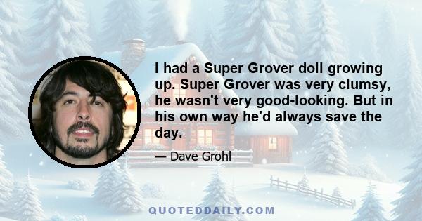 I had a Super Grover doll growing up. Super Grover was very clumsy, he wasn't very good-looking. But in his own way he'd always save the day.