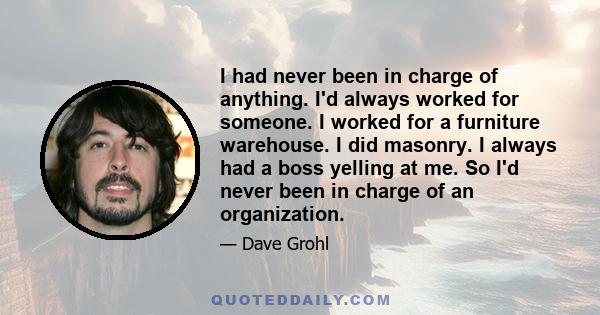 I had never been in charge of anything. I'd always worked for someone. I worked for a furniture warehouse. I did masonry. I always had a boss yelling at me. So I'd never been in charge of an organization.