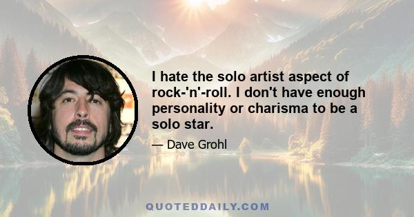 I hate the solo artist aspect of rock-'n'-roll. I don't have enough personality or charisma to be a solo star.