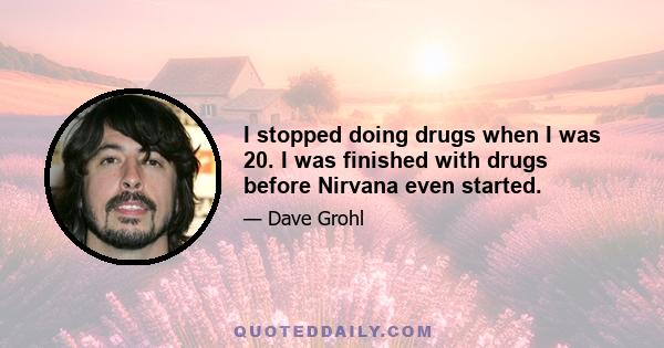 I stopped doing drugs when I was 20. I was finished with drugs before Nirvana even started.