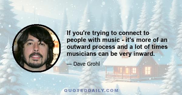 If you're trying to connect to people with music - it's more of an outward process and a lot of times musicians can be very inward.